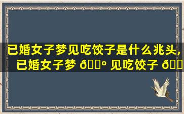 已婚女子梦见吃饺子是什么兆头,已婚女子梦 🐺 见吃饺子 🐠 是什么兆头啊